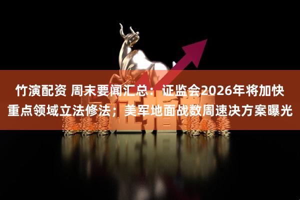 竹演配资 周末要闻汇总：证监会2026年将加快重点领域立法修法；美军地面战数周速决方案曝光
