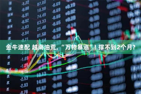 金牛速配 越南油荒, “万物暴涨”! 撑不到2个月?
