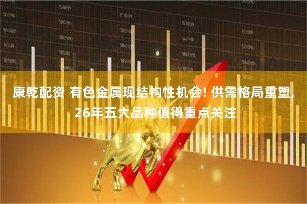 康乾配资 有色金属现结构性机会! 供需格局重塑, 26年五大品种值得重点关注