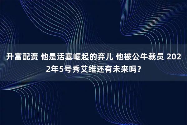 升富配资 他是活塞崛起的弃儿 他被公牛裁员 2022年5号秀艾维还有未来吗？