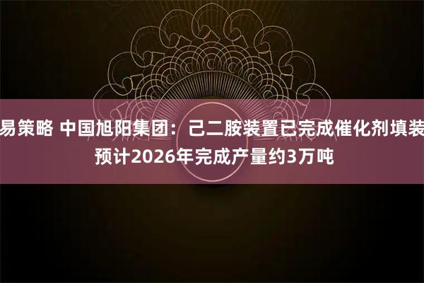易策略 中国旭阳集团：己二胺装置已完成催化剂填装 预计2026年完成产量约3万吨