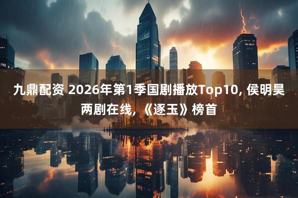 九鼎配资 2026年第1季国剧播放Top10, 侯明昊两剧在线, 《逐玉》榜首