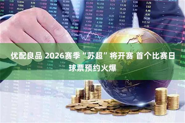 优配良品 2026赛季“苏超”将开赛 首个比赛日球票预约火爆