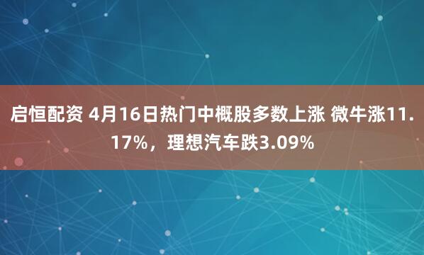 启恒配资 4月16日热门中概股多数上涨 微牛涨11.17%，理想汽车跌3.09%
