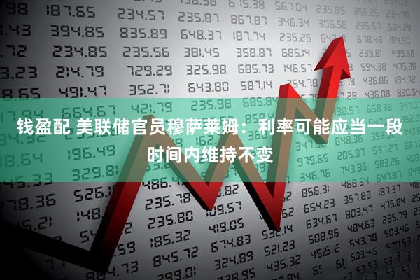 钱盈配 美联储官员穆萨莱姆：利率可能应当一段时间内维持不变